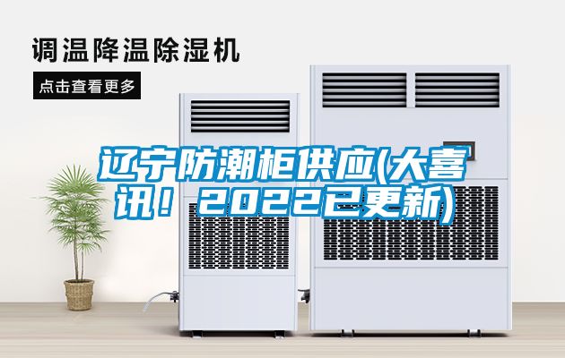 遼寧防潮柜供應(yīng)(大喜訊！2022已更新)