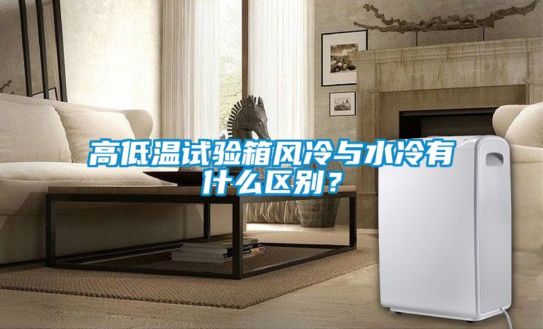 高低溫試驗(yàn)箱風(fēng)冷與水冷有什么區(qū)別？